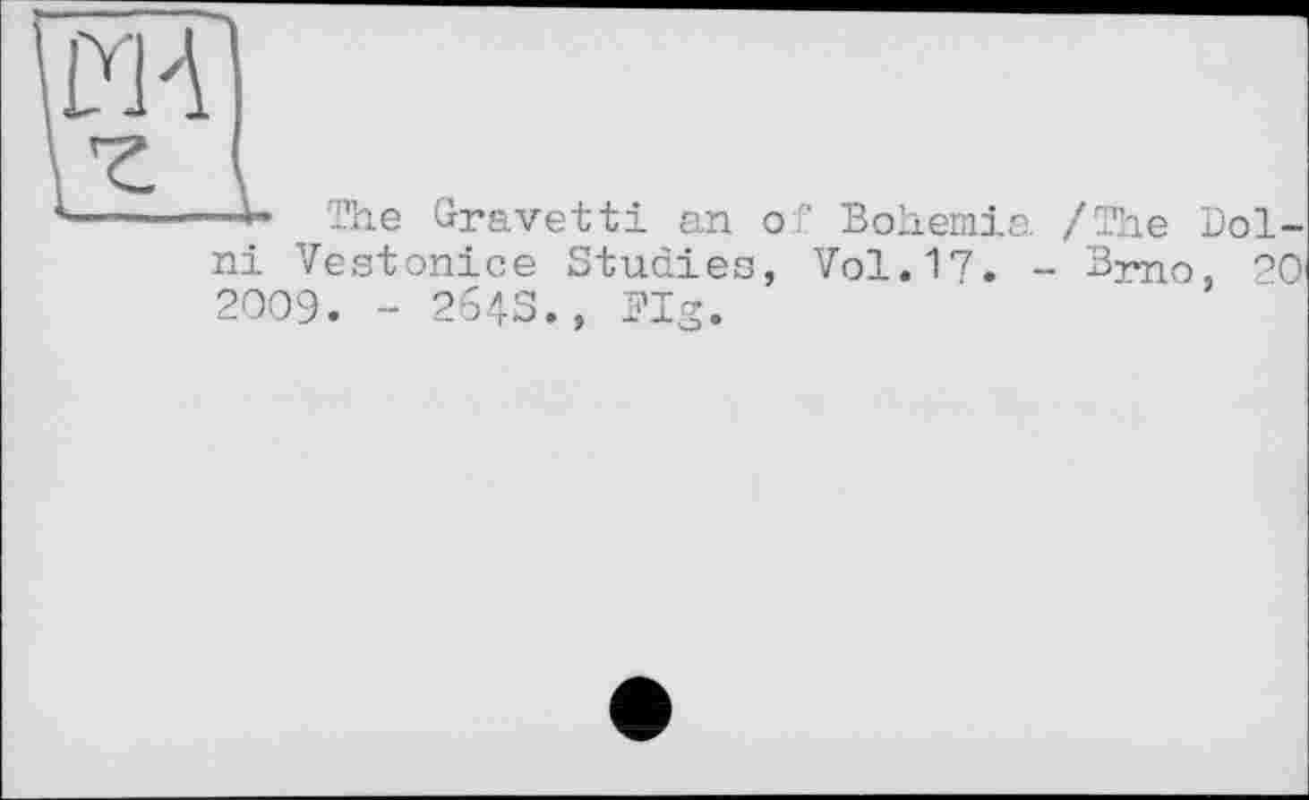 ﻿MA
Z
1-----*» The Grravetti an of Bohemia /The Bol-
ni Vestonice Studies, Vol.17. - Brno, 20 2009. - 264S., Pig.